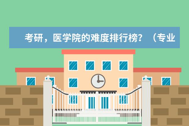 考研，医学院的难度排行榜？（专业考研难度排行榜）