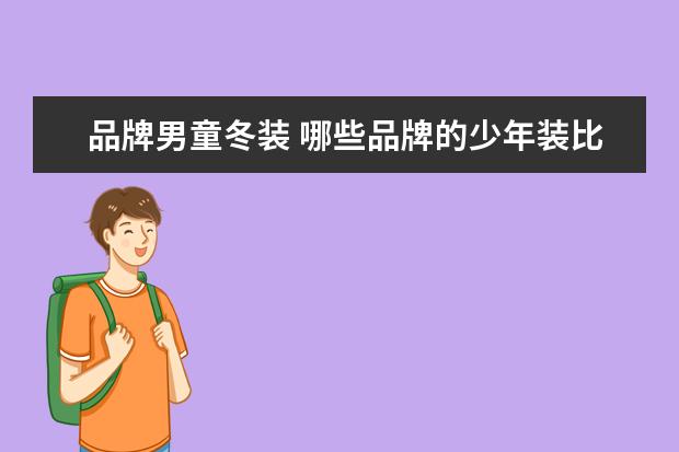 品牌男童冬装 哪些品牌的少年装比较好?少年装十大品牌排行榜推荐(...