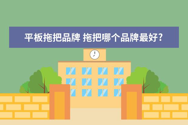 平板拖把品牌 拖把哪个品牌最好?拖把十大品牌排行榜(十大拖把品牌...