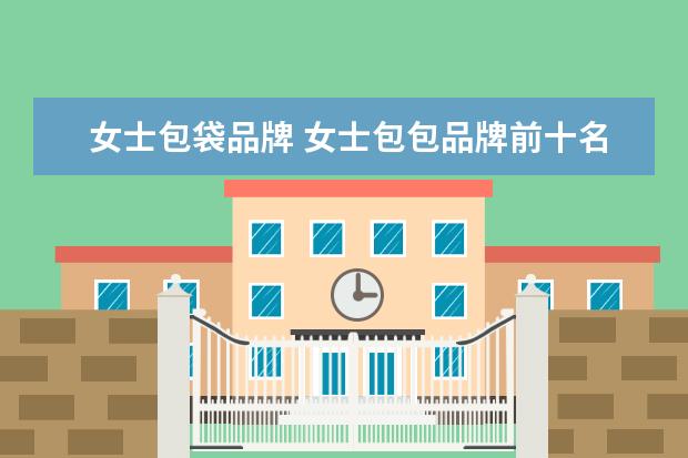 女士包袋品牌 女士包包品牌前十名有哪些?
