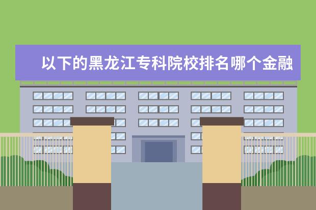 以下的黑龙江专科院校排名哪个金融系好啊经济和管理的也行