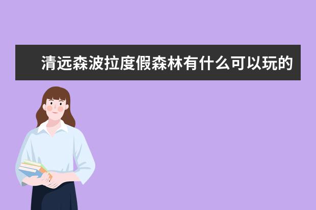 清远森波拉度假森林有什么可以玩的清远森波拉温泉度假村好玩吗