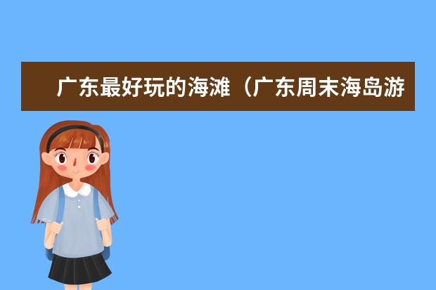 广东最好玩的海滩（广东周末海岛游旅游线推荐）