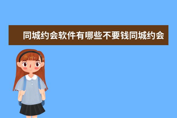 同城约会软件有哪些不要钱同城约会神器推荐