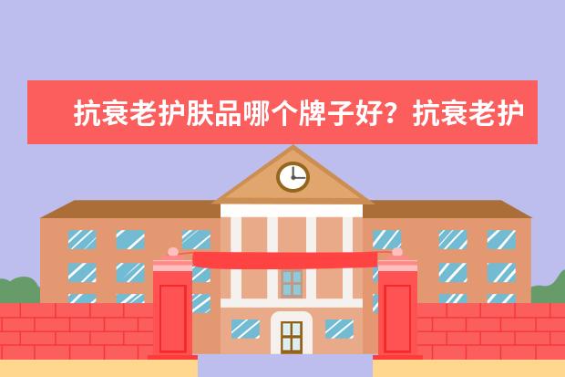 抗衰老护肤品哪个牌子好？抗衰老护肤品哪个好用？