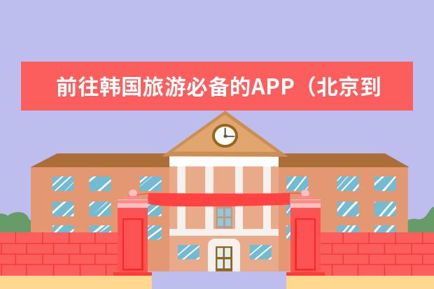 前往韩国旅游必备的APP（北京到韩国济州岛旅游指南韩国济州岛旅游指南）