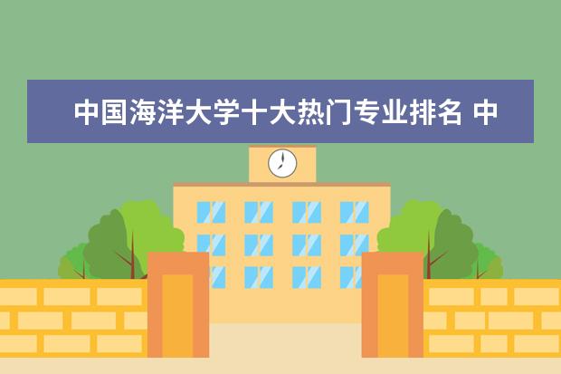 中国海洋大学十大热门专业排名 中国海洋大学最好的十大专业 江苏海洋大学专业排行