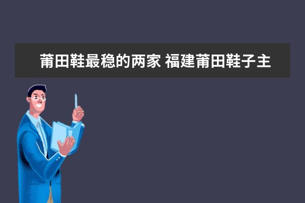 莆田鞋最稳的两家 福建莆田鞋子主要产地
