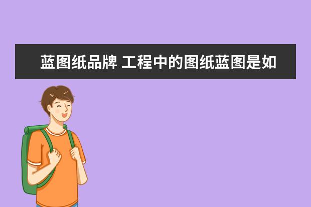 蓝图纸品牌 工程中的图纸蓝图是如何制作出来的