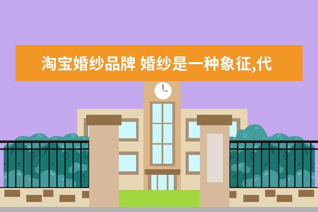 淘宝婚纱品牌 婚纱是一种象征,代表纯洁的爱,那么淘宝哪家婚纱店好...