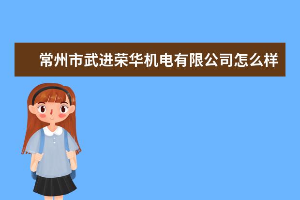 常州市武进荣华机电有限公司怎么样？