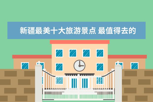 新疆最美十大旅游景点 最值得去的旅游景点（新疆旅游攻略必玩的景点）