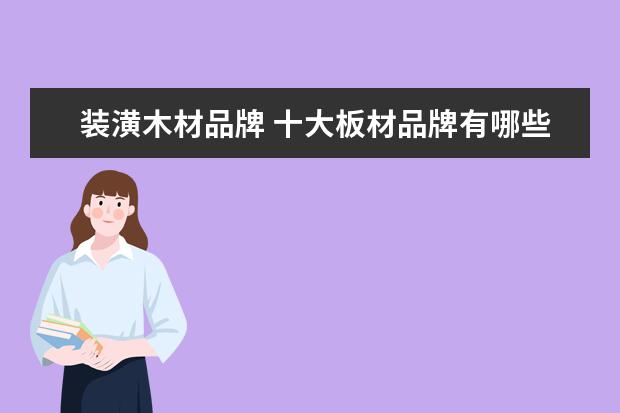 装潢木材品牌 十大板材品牌有哪些?目前使用什么样的板材比较合适?...