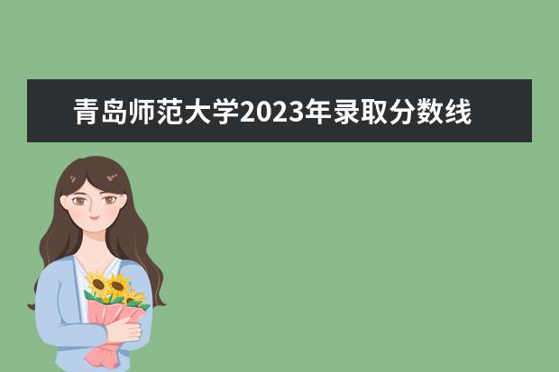 青岛师范大学2023年录取分数线是多少