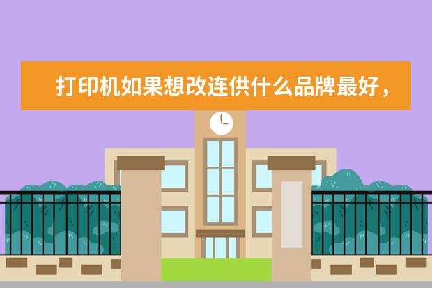 打印机如果想改连供什么品牌最好，受后最好？