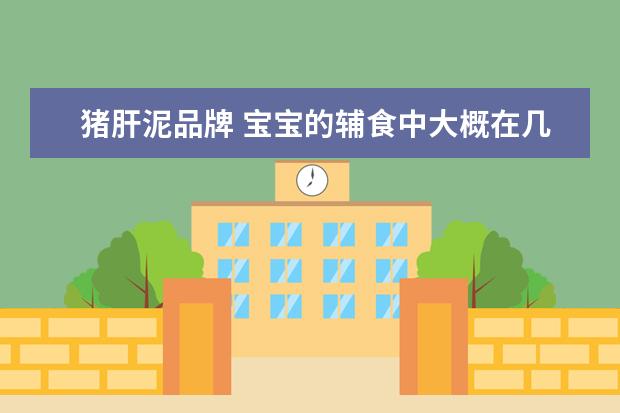 猪肝泥品牌 宝宝的辅食中大概在几个月的时候加猪肝和蛋黄比较好...