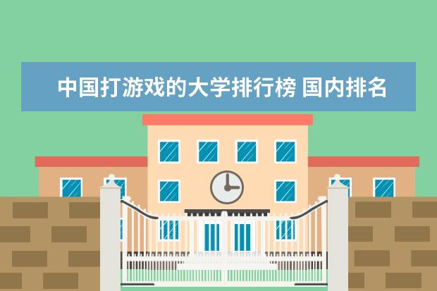中国打游戏的大学排行榜 国内排名前十的游戏动漫设计学院