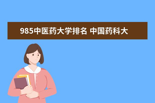 985中医药大学排名 中国药科大学排名
