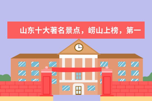 山东十大著名景点，崂山上榜，第一是五岳之首（山东景点排行榜前十名）