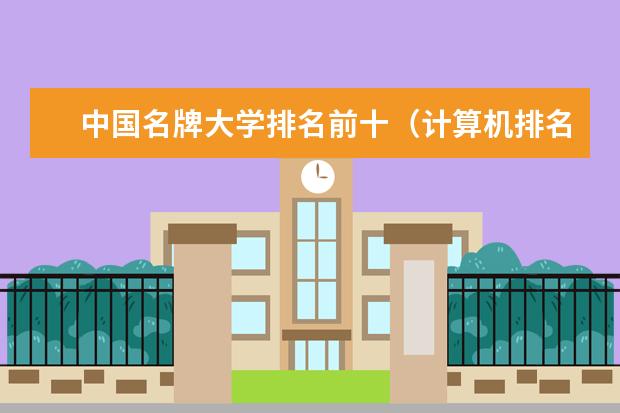 中国名牌大学排名前十（计算机排名前十名高校？）
