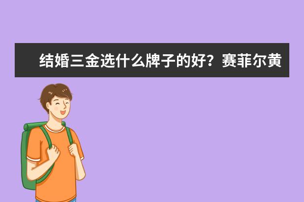 结婚三金选什么牌子的好？赛菲尔黄金首饰保值吗？