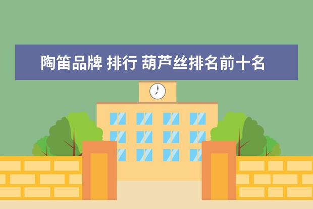 陶笛品牌 排行 葫芦丝排名前十名