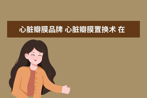 心脏瓣膜品牌 心脏瓣膜置换术 在不在理赔范围 我买的是康宁终身保...