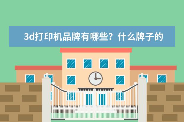 3d打印机品牌有哪些？什么牌子的3d打印机好？