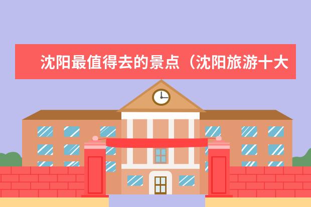 沈阳最值得去的景点（沈阳旅游十大景点推荐）