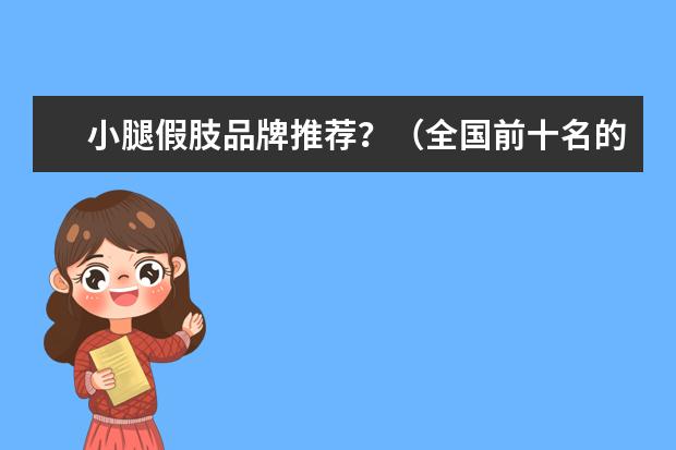 小腿假肢品牌推荐？（全国前十名的假肢公司）