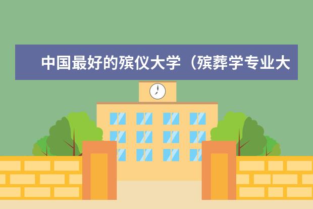 中国最好的殡仪大学（殡葬学专业大学排名）