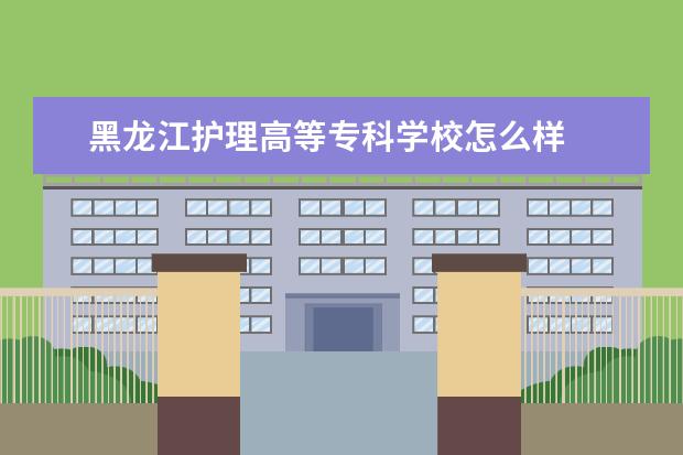 黑龙江护理高等专科学校怎么样