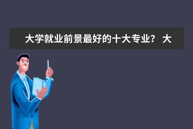 大学就业前景最好的十大专业？ 大学生就业前景最好的10大专业