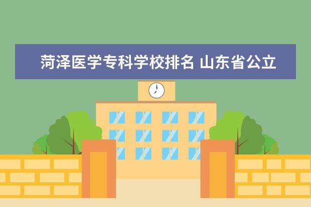 菏泽医学专科学校排名 山东省公立专科最新排名