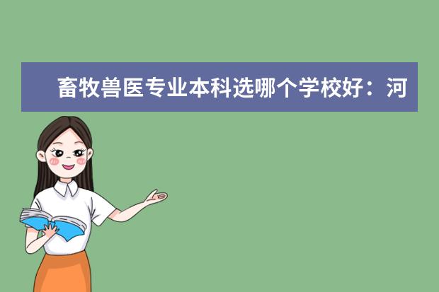 畜牧兽医专业本科选哪个学校好：河北北方学院 河北工程大学 河北科技师范学院 河北农大（黄骅）