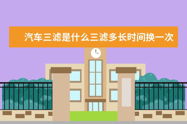 汽车三滤是什么三滤多长时间换一次