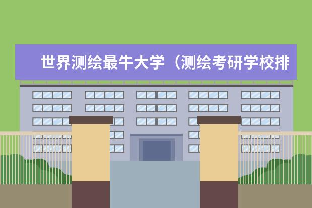 世界测绘最牛大学（测绘考研学校排名）