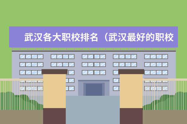 武汉各大职校排名（武汉最好的职校排名榜）