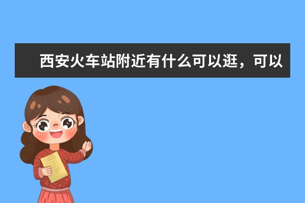 西安火车站附近有什么可以逛，可以玩的地方？