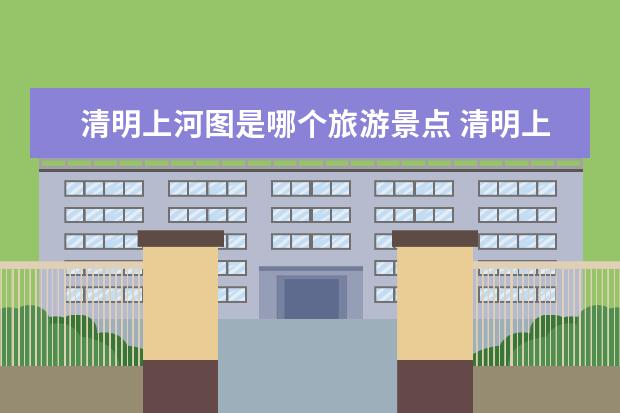 清明上河图是哪个旅游景点 清明上河园景点