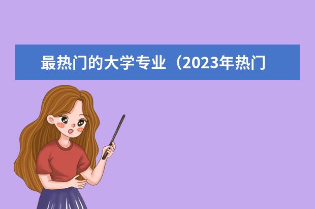 最热门的大学专业（2023年热门专业排行榜前十名）