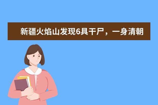 新疆火焰山发现6具干尸，一身清朝人装扮，工人吓得报警！为什么？