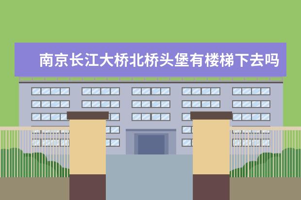 南京长江大桥北桥头堡有楼梯下去吗