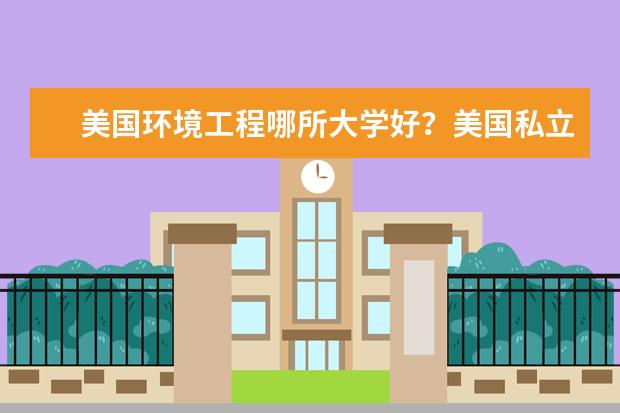 美国环境工程哪所大学好？美国私立大学和公立大学的区别都有哪些?