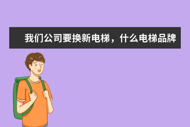 我们公司要换新电梯，什么电梯品牌的产品质量比较好？