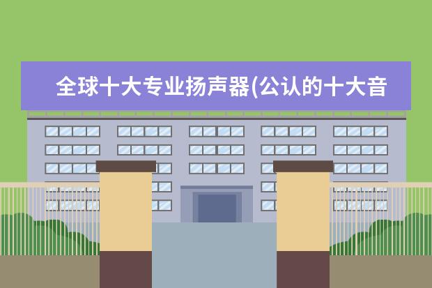 全球十大专业扬声器(公认的十大音质良好的扬声器品牌)（世界十大名牌音响有那些）
