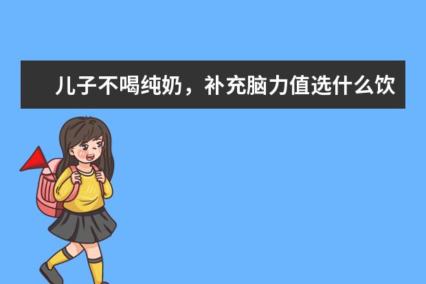 儿子不喝纯奶，补充脑力值选什么饮品好？植物奶怎么样？