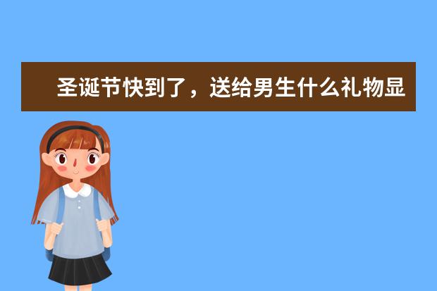 圣诞节快到了，送给男生什么礼物显得显得有品位一点？