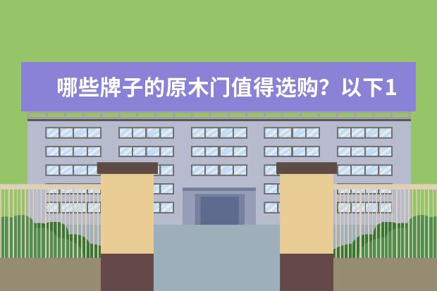 哪些牌子的原木门值得选购？以下10个品牌供您参考