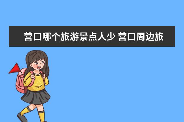 营口哪个旅游景点人少 营口周边旅游景点大全辽宁省营口周边旅游景点